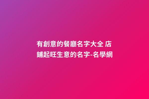 有創意的餐廳名字大全 店鋪起旺生意的名字-名學網-第1張-店鋪起名-玄機派